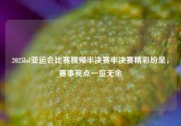 2025lol亚运会比赛视频半决赛半决赛精彩纷呈，赛事亮点一览无余
