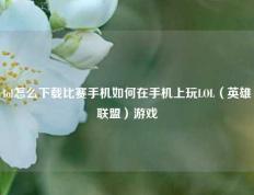 lol怎么下载比赛手机如何在手机上玩LOL（英雄联盟）游戏