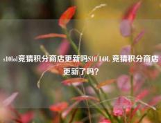 s10lol竞猜积分商店更新吗S10 LOL 竞猜积分商店更新了吗？