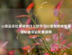 lol亚运会比赛视频什么软件可以看如何观看英雄联盟亚运比赛视频