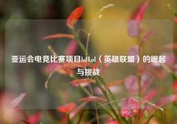 亚运会电竞比赛项目lolLol（英雄联盟）的崛起与挑战