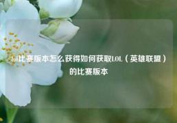 lol比赛版本怎么获得如何获取LOL（英雄联盟）的比赛版本