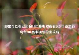 哪里可以看亚运会lol比赛视频观看2023年亚洲运动会LOL赛事视频的全攻略
