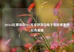 2025lol比赛场地2025年全球顶尖电子竞技赛事的宏伟蓝图