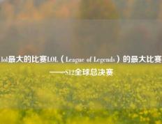 lol最大的比赛LOL（League of Legends）的最大比赛——S12全球总决赛