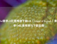 lol赛季s10比赛预测下载LOL（League of Legends）赛季S10比赛预测与下载指南