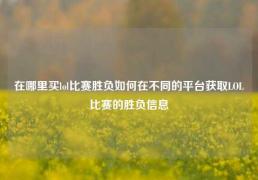 在哪里买lol比赛胜负如何在不同的平台获取LOL比赛的胜负信息