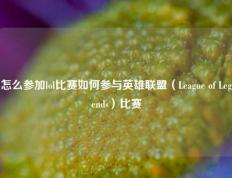 怎么参加lol比赛如何参与英雄联盟（League of Legends）比赛