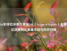 lol全球总决赛比赛服LOL（League of Legends）全球总决赛的比赛服介绍与历史回顾