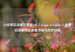 lol全球总决赛比赛服LOL（League of Legends）全球总决赛的比赛服介绍与历史回顾