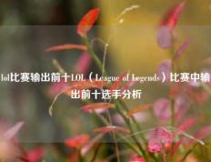 lol比赛输出前十LOL（League of Legends）比赛中输出前十选手分析