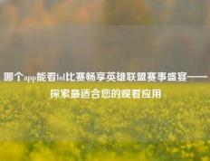 哪个app能看lol比赛畅享英雄联盟赛事盛宴——探索最适合您的观看应用