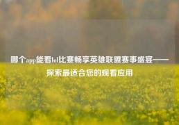哪个app能看lol比赛畅享英雄联盟赛事盛宴——探索最适合您的观看应用
