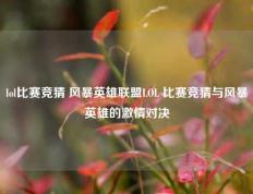 lol比赛竞猜 风暴英雄联盟LOL 比赛竞猜与风暴英雄的激情对决