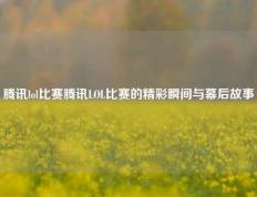 腾讯lol比赛腾讯LOL比赛的精彩瞬间与幕后故事