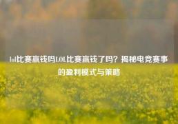 lol比赛赢钱吗LOL比赛赢钱了吗？揭秘电竞赛事的盈利模式与策略
