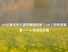 LOL比赛名称王者荣耀国际版（LOL）的年度盛事——S11全球总决赛