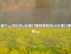 哪个app可以买lol比赛门票探索购买LOL比赛门票的App