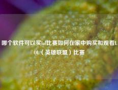 哪个软件可以买lol比赛如何在家中购买和观看LOL（英雄联盟）比赛
