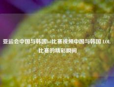 亚运会中国与韩国lol比赛视频中国与韩国 LOL 比赛的精彩瞬间