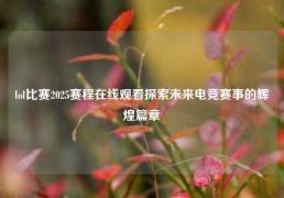 lol比赛2025赛程在线观看探索未来电竞赛事的辉煌篇章