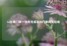 lol比赛门票一场电竞盛宴的门票购买指南