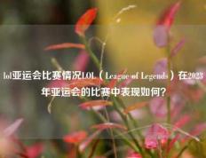 lol亚运会比赛情况LOL（League of Legends）在2023年亚运会的比赛中表现如何？