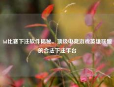 lol比赛下注软件揭秘，顶级电竞游戏英雄联盟的合法下注平台