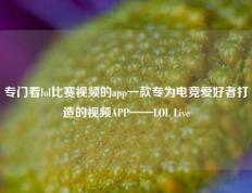 专门看lol比赛视频的app一款专为电竞爱好者打造的视频APP——LOL Live