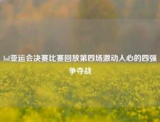 lol亚运会决赛比赛回放第四场激动人心的四强争夺战