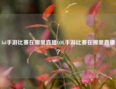 lol手游比赛在哪里直播LOL手游比赛在哪里直播？