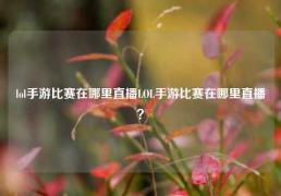 lol手游比赛在哪里直播LOL手游比赛在哪里直播？