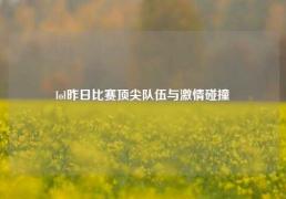 lol昨日比赛顶尖队伍与激情碰撞