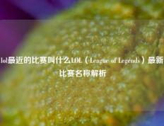 lol最近的比赛叫什么LOL（League of Legends）最新比赛名称解析
