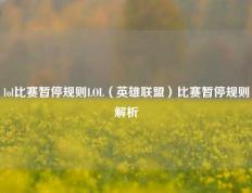 lol比赛暂停规则LOL（英雄联盟）比赛暂停规则解析