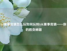 lol赛事竞猜怎么玩如何玩转LOL赛事竞猜——你的胜负秘籍