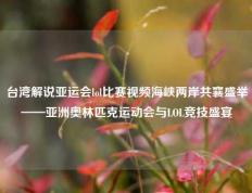 台湾解说亚运会lol比赛视频海峡两岸共襄盛举——亚洲奥林匹克运动会与LOL竞技盛宴