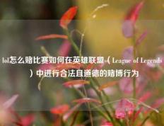 lol怎么赌比赛如何在英雄联盟（League of Legends）中进行合法且道德的赌博行为