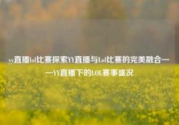 yy直播lol比赛探索YY直播与Lol比赛的完美融合——YY直播下的LOL赛事盛况
