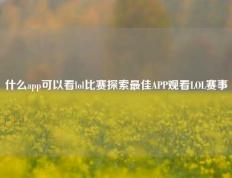 什么app可以看lol比赛探索最佳APP观看LOL赛事