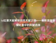 lol比赛天赋解锁游戏天赋之钥——解析英雄联盟比赛中的天赋选择