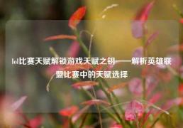 lol比赛天赋解锁游戏天赋之钥——解析英雄联盟比赛中的天赋选择