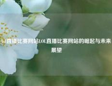 lol直播比赛网站LOL直播比赛网站的崛起与未来展望