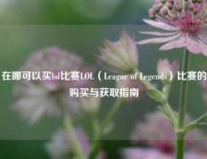 在哪可以买lol比赛LOL（League of Legends）比赛的购买与获取指南