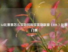 lol比赛票怎么买如何购买英雄联盟（LOL）比赛门票