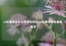 lol比赛版本怎么获得如何在LOL比赛中获取最新版本