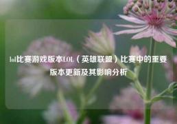 lol比赛游戏版本LOL（英雄联盟）比赛中的重要版本更新及其影响分析
