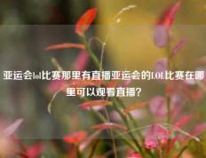 亚运会lol比赛那里有直播亚运会的LOL比赛在哪里可以观看直播？