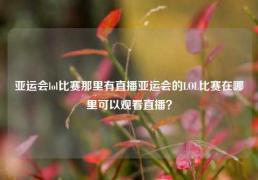 亚运会lol比赛那里有直播亚运会的LOL比赛在哪里可以观看直播？