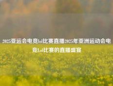 2025亚运会电竞lol比赛直播2025年亚洲运动会电竞Lol比赛的直播盛宴